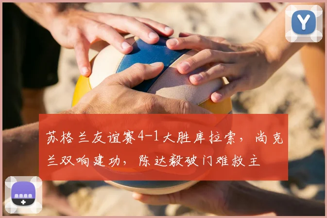 苏格兰友谊赛4-1大胜库拉索，尚克兰双响建功，陈达毅破门难救主