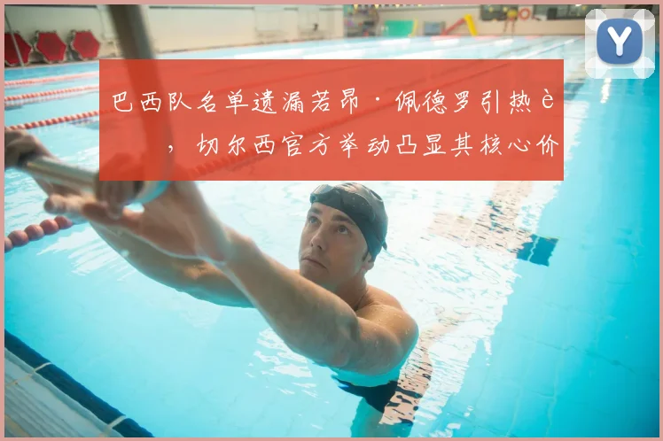 巴西队名单遗漏若昂·佩德罗引热议,切尔西官方举动凸显其核心价值