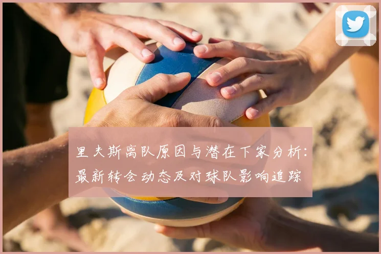 里夫斯离队原因与潜在下家分析：最新转会动态及对球队影响追踪
