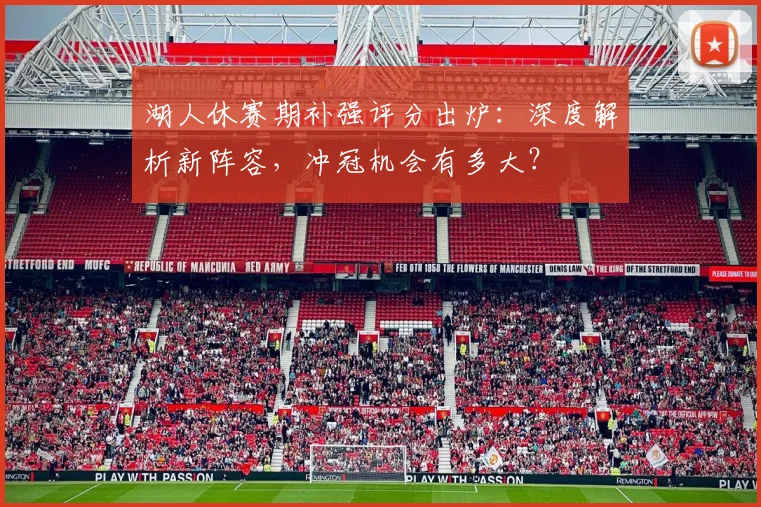 湖人休赛期补强评分出炉：深度解析新阵容，冲冠机会有多大？