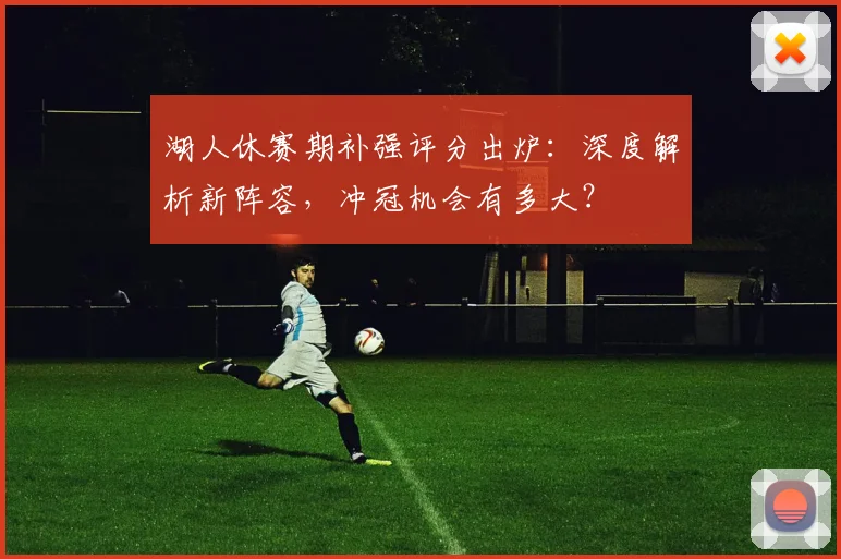 湖人休赛期补强评分出炉：深度解析新阵容，冲冠机会有多大？