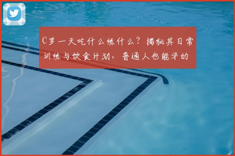 C罗一天吃什么练什么？揭秘其日常训练与饮食计划，普通人也能学的保持巅峰秘诀