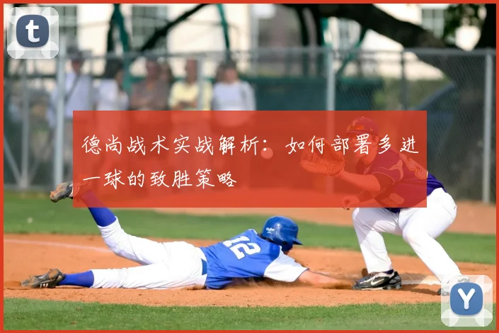 德尚战术实战解析：如何部署多进一球的致胜策略