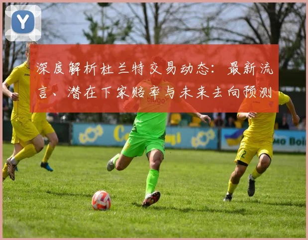 深度解析杜兰特交易动态:最新流言、潜在下家赔率与未来去向预测
