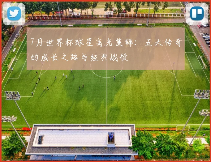 7月世界杯球星高光集锦：五大传奇的成长之路与经典战役