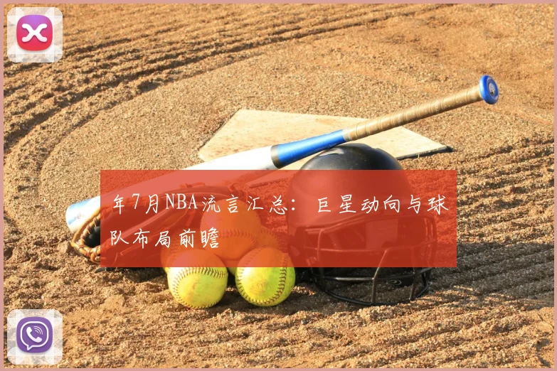 年7月NBA流言汇总：巨星动向与球队布局前瞻