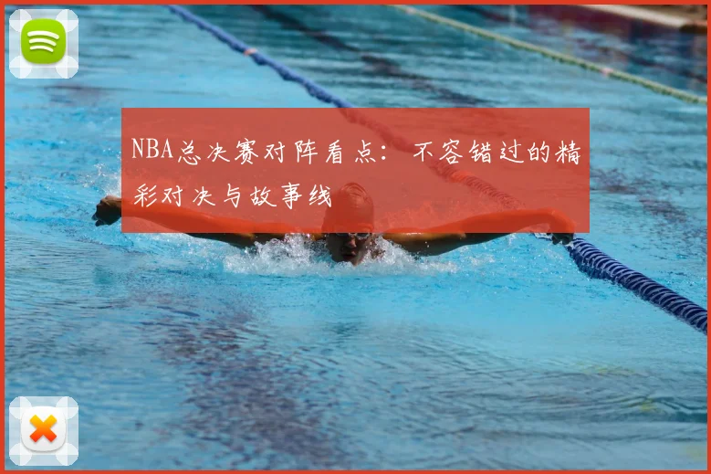 NBA总决赛对阵看点:不容错过的精彩对决与故事线